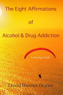 The Eight Affirmations of Alcohol & Drug Addiction: A Healing Guide