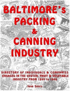 Baltimore's Packing & Canning Industry: Directory of Individuals & companies engaged in the Oyster, Fruit & Vegetable Industry from 1840 to 1940