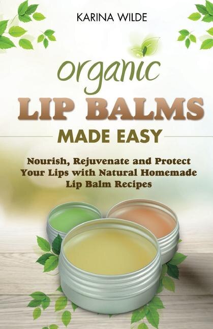 Organic Lip Balms Made Easy: Nourish, Rejuvenate and Protect Your Lips with Natural Homemade Lip Balm Recipes image number 0