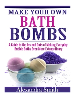 Make Your Own Bath Bombs: A Guide to the Ins and Outs of Making Everyday Bubble