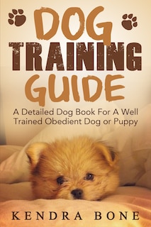 Dog Training Guide: A Detailed Training Dog Book For A Well Trained Obedient Dog or Puppy With Skills For Obedience Training, Dog Aggression, Barking And More!