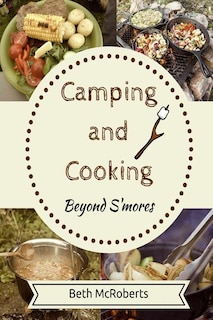 Camping and Cooking Beyond S'mores: Outdoors Cooking Guide and Cookbook for Beginner Campers