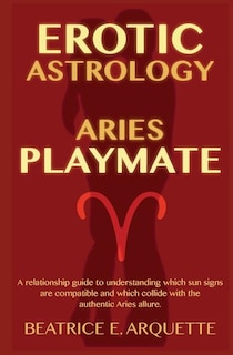 Erotic Astrology: Aries: A relationship guide to understanding which sun signs are compatible and which collide with the authentic Aries allure.