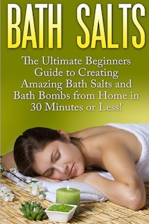 Bath Salts: The Ultimate Beginners Guide to Creating Amazing Homemade DIY Bath Salts and Bath Bombs from Home in 30 Minutes or Less!