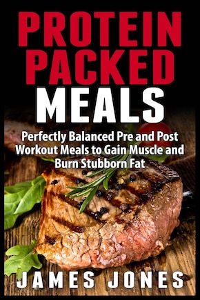 Protein Packed Meals: Perfectly Balanced Pre and Post Workout Meals to Gain Muscle and Burn Stubborn Fat