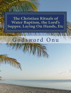 Front cover_The Christian Rituals of Water Baptism, the Lord's Supper, Laying On Hands, Etc