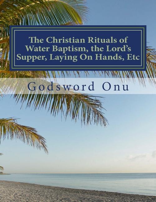 Front cover_The Christian Rituals of Water Baptism, the Lord's Supper, Laying On Hands, Etc
