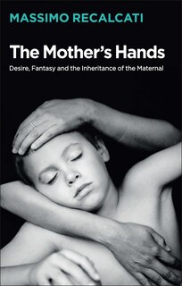 Front cover_The Mother's Hands: Desire, Fantasy and the Inheritance of the Maternal