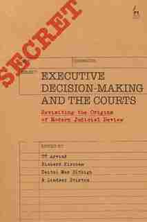 Executive Decision-making And The Courts: Revisiting The Origins Of Modern Judicial Review by Tt Arvind