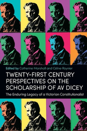 Twenty-First Century Perspectives on the Scholarship of AV Dicey: The Enduring Legacy of a Victorian Constitutionalist