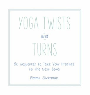 Yoga Twists And Turns: 50 Sequences to Take Your Practice to the Next Level