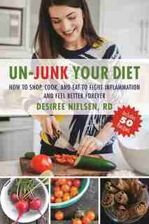 Un-Junk Your Diet: How to Shop, Cook, and Eat to Fight Inflammation and Feel Better Forever by Desiree Nielsen