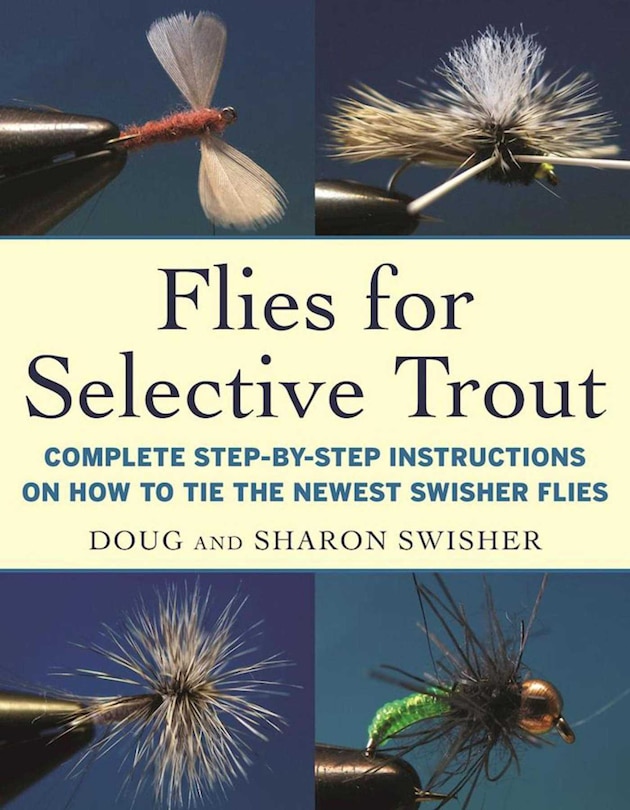 Flies for Selective Trout: Complete Step-by-Step Instructions on How to Tie the Newest Swisher Flies