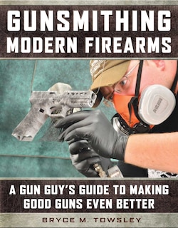 Gunsmithing Modern Firearms: A Gun Guy's Guide To Making Good Guns Even Better