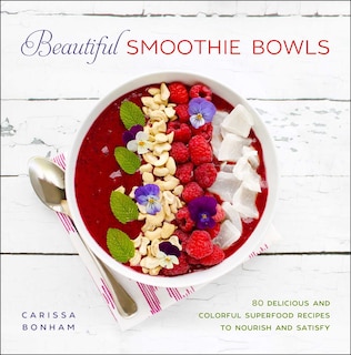 Beautiful Smoothie Bowls: 80 Delicious and Colorful Superfood Recipes to Nourish and Satisfy