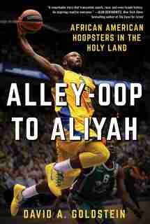 Alley-oop To Aliyah: African American Hoopsters In The Holy Land by David A. Goldstein