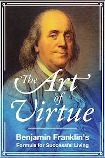 The Art of Virtue: Benjamin Franklin's Formula for Successful Living