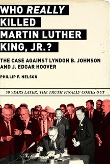 Who Really Killed Martin Luther King Jr.?: The Case Against Lyndon B. Johnson And J. Edgar Hoover