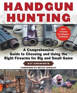 Handgun Hunting: A Comprehensive Guide To Choosing And Using The Right Firearms For Big And Small Game