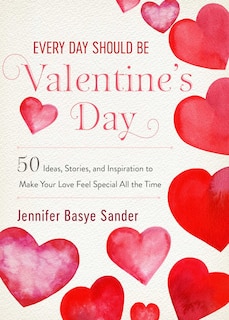 Every Day Should Be Valentine's Day: 50 Inspiring Ideas And Heartwarming Stories To Make Your Love Feel Special All The Time