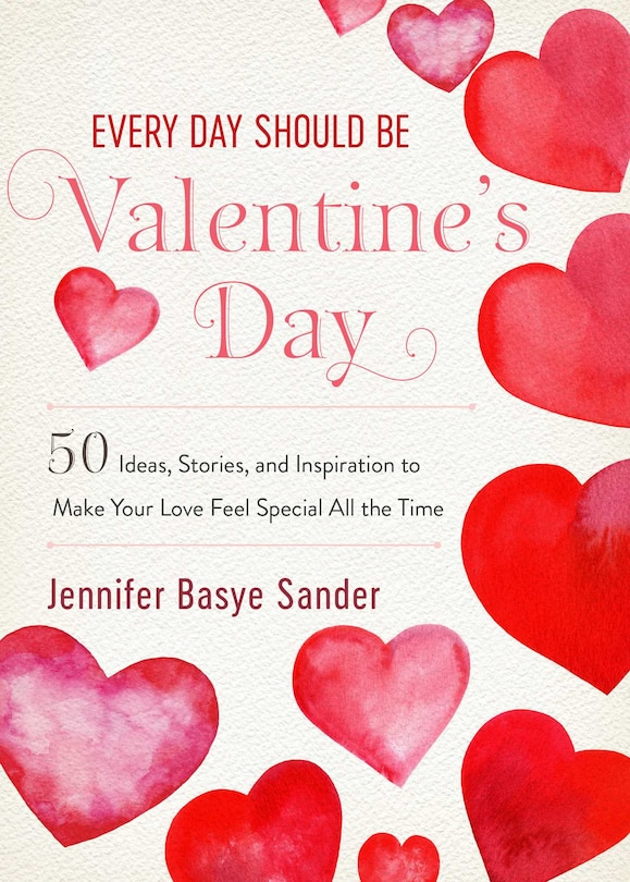 Every Day Should Be Valentine's Day: 50 Inspiring Ideas And Heartwarming Stories To Make Your Love Feel Special All The Time