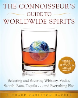 The Connoisseur's Guide to Worldwide Spirits: Selecting and Savoring Whiskey, Vodka, Scotch, Rum, Tequila . . . and Everything Else