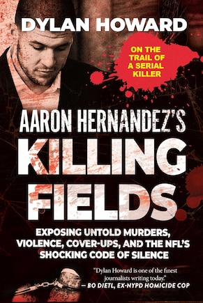 Aaron Hernandez's Killing Fields: Exposing Untold Murders, Violence, Cover-ups, And The Nfl's Shocking Code Of Silence