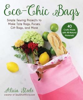 Eco-chic Bags: Simple Sewing Projects To Make Tote Bags, Purses, Gift Bags, And More