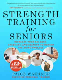 Strength Training For Seniors: Increase Your Balance, Stability, And Stamina To Rewind The Aging Process by Paige Waehner