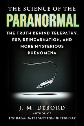 The Science of the Paranormal: The Truth Behind ESP, Reincarnation, and More Mysterious Phenomena