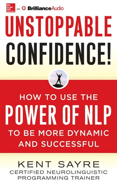 Unstoppable Confidence: How To Use The Power Of Nlp To Be More Dynamic And Successful