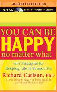 You Can Be Happy No Matter What: Five Principles For Keeping Life In Perspective by Richard Carlson