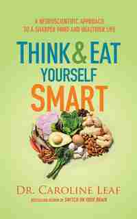 Think and Eat Yourself Smart: A Neuroscientific Approach to a Sharper Mind and Healthier Life by Caroline Leaf