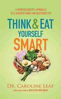 Think And Eat Yourself Smart: A Neuroscientific Approach To A Sharper Mind And Healthier Life by Caroline Leaf
