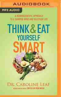 Think And Eat Yourself Smart: A Neuroscientific Approach To A Sharper Mind And Healthier Life by Caroline Leaf