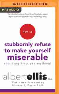 How To Stubbornly Refuse To Make Yourself Miserable About Anything--yes, Anything!: About Anything, Yes Anything by Albert Ellis