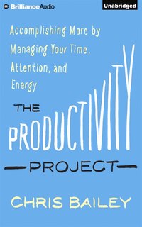 The Productivity Project: Accomplishing More by Managing Your Time, Attention, and Energy