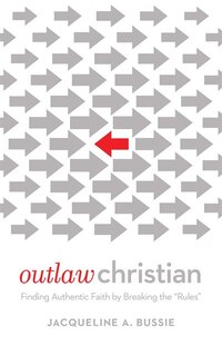 Outlaw Christian: Finding Authentic Faith by Breaking the Rules