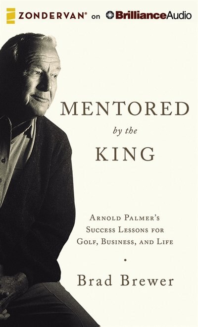 Mentored By The King: Arnold Palmer's Success Lessons For Golf, Business, And Life