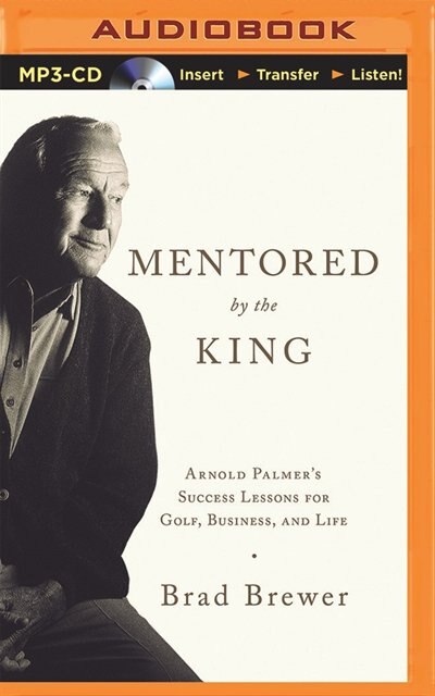 Mentored By The King: Arnold Palmer's Success Lessons For Golf, Business, And Life