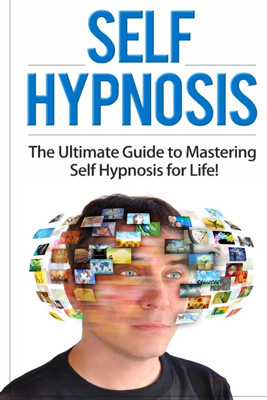 Self Hypnosis: The Ultimate Guide To Mastering Self Hypnosis For Life In 30 Minutes Or Less!