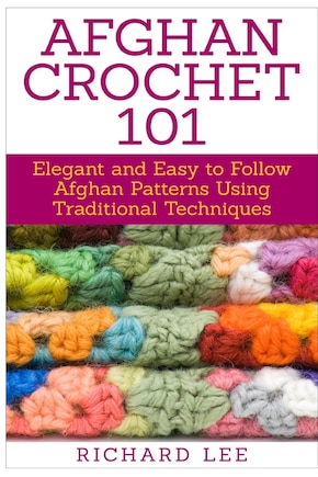 Afghan Crochet 101: Elegant and Easy to Follow Afghan Patterns Using Traditional Techniques