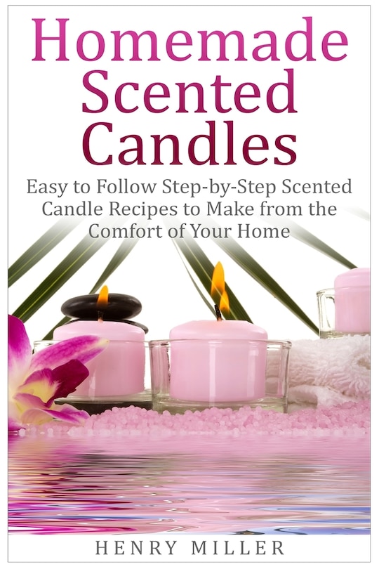 Homemade Scented Candles: Easy to Follow Step-by-Step Scented Candle and Diffuser Recipes to Make from the Comfort of Your Home