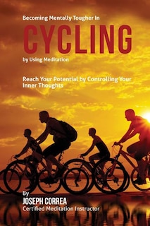 Becoming Mentally Tougher In Cycling by Using Meditation: Reach Your Potential by Controlling Your Inner Thoughts