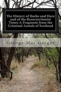 Front cover_The History of Burke and Hare and of the Resurrectionist Times A Fragment from the Criminal Annals of Scotland