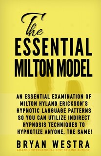The Essential Milton Model: An Essential Examination Of Milton Hyland Erickson's Hypnotic Language Patterns So You Can Utilize Indirect Hypnosis Techniques To Hypnotize Anyone, The Same!