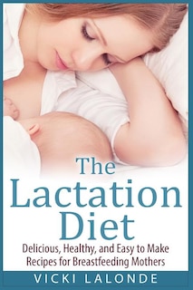 The Lactation Diet: Delicious, Healthy, and Easy to Make Recipes for Breastfeeding Mothers