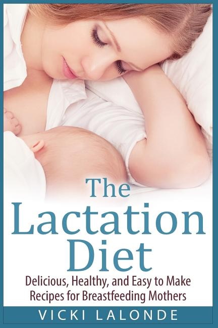 The Lactation Diet: Delicious, Healthy, and Easy to Make Recipes for Breastfeeding Mothers