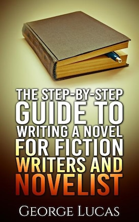 The Step-By-Step Guide to Writing a Novel for Fiction writers and Novelist