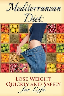 Mediterranean Diet: Lose Weight Quickly and Safely for Life with the Mediterranean Diet Plan